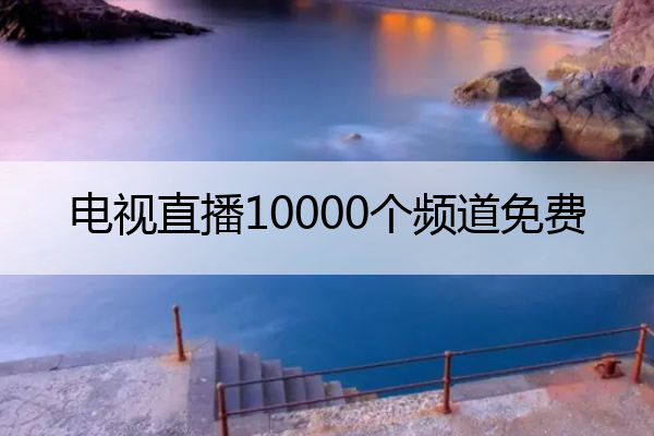 电视直播10000个频道免费,电视直播10000个频道免费爱好TV