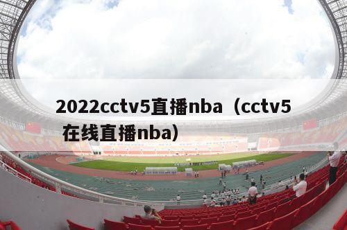 2022cctv5直播nba（cctv5 在线直播nba）