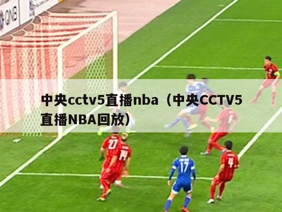 中央cctv5直播nba（中央CCTV5直播NBA回放）