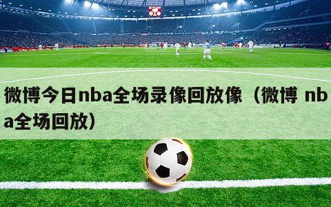 微博今日nba全场录像回放像（微博 nba全场回放）