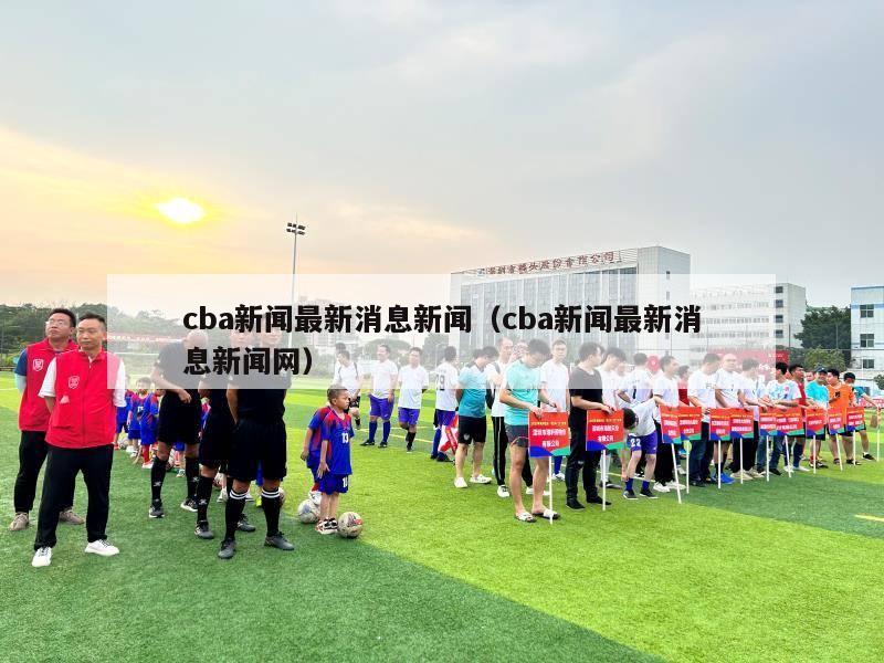 cba新闻最新消息新闻（cba新闻最新消息新闻网）