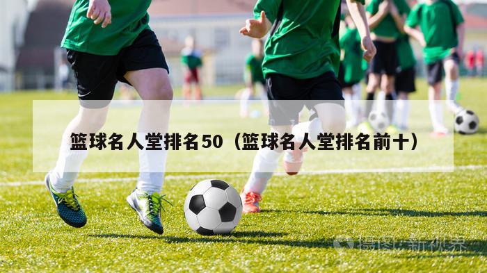 篮球名人堂排名50（篮球名人堂排名前十）