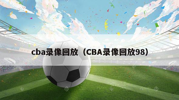 cba录像回放（CBA录像回放98）