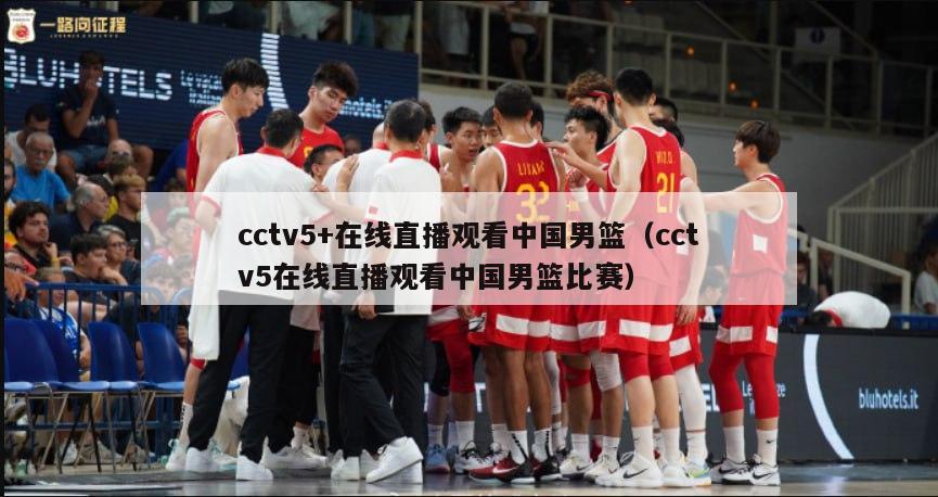 cctv5+在线直播观看中国男篮（cctv5在线直播观看中国男篮比赛）