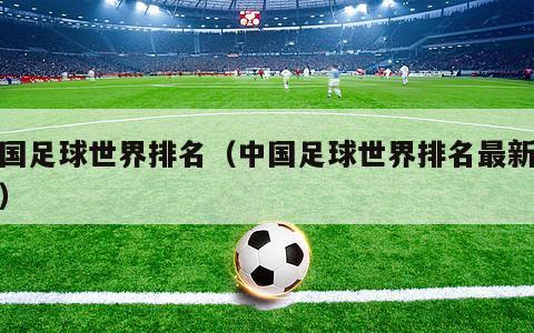 中国足球世界排名（中国足球世界排名最新排名）