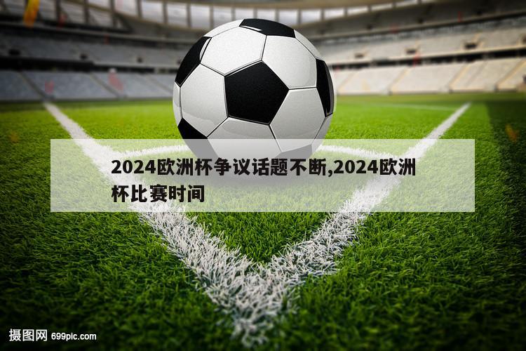 2024欧洲杯争议话题不断,2024欧洲杯比赛时间