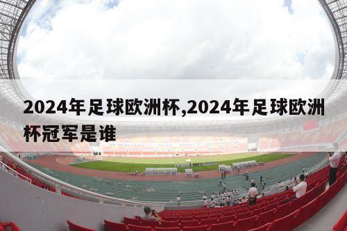 2024年足球欧洲杯,2024年足球欧洲杯冠军是谁