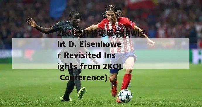 2kol德怀特鲍威尔(Dwight D. Eisenhower Revisited Insights from 2KOL Conference)