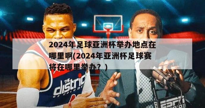 2024年足球亚洲杯举办地点在哪里啊(2024年亚洲杯足球赛将在哪里举办？)