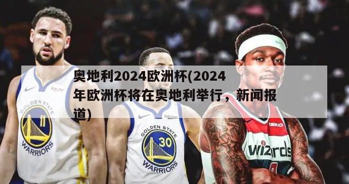 奥地利2024欧洲杯(2024年欧洲杯将在奥地利举行，新闻报道)