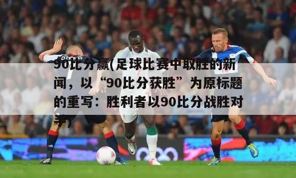 90比分赢(足球比赛中取胜的新闻，以“90比分获胜”为原标题的重写：胜利者以90比分战胜对手)