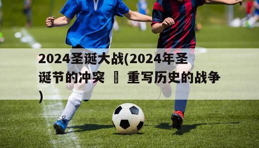 2024圣诞大战(2024年圣诞节的冲突 – 重写历史的战争)