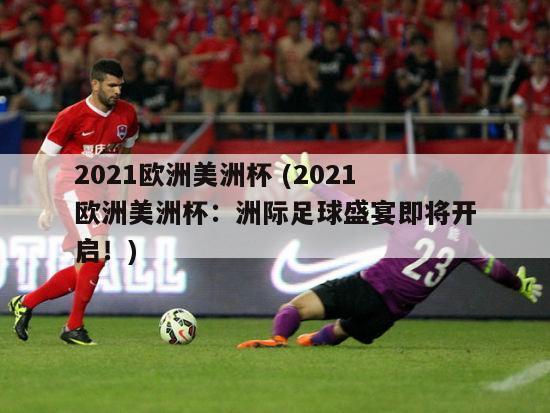 2021欧洲美洲杯 (2021欧洲美洲杯：洲际足球盛宴即将开启！)