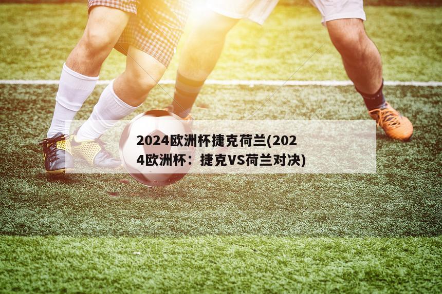 2024欧洲杯捷克荷兰(2024欧洲杯：捷克VS荷兰对决)