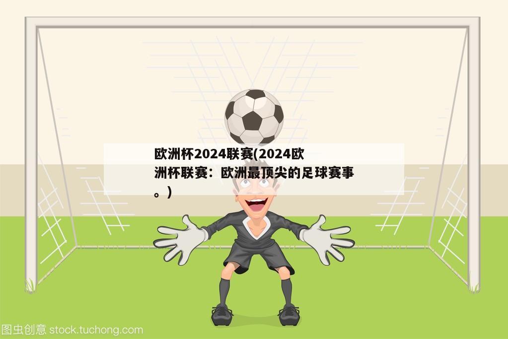 欧洲杯2024联赛(2024欧洲杯联赛：欧洲最顶尖的足球赛事。)