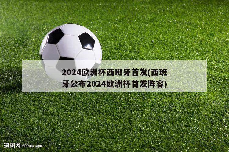 2024欧洲杯西班牙首发(西班牙公布2024欧洲杯首发阵容)