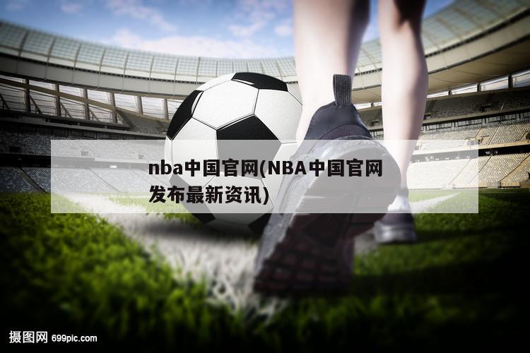 nba中国官网(NBA中国官网发布最新资讯)