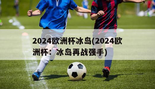 2024欧洲杯冰岛(2024欧洲杯：冰岛再战强手)