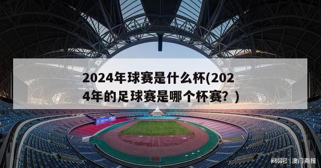 2024年球赛是什么杯(2024年的足球赛是哪个杯赛？)