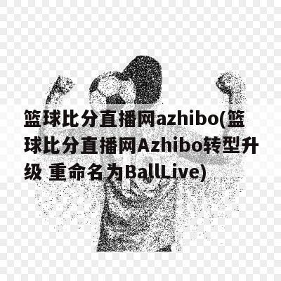 篮球比分直播网azhibo(篮球比分直播网Azhibo转型升级 重命名为BallLive)