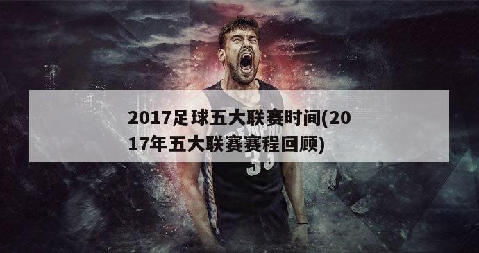 2017足球五大联赛时间(2017年五大联赛赛程回顾)