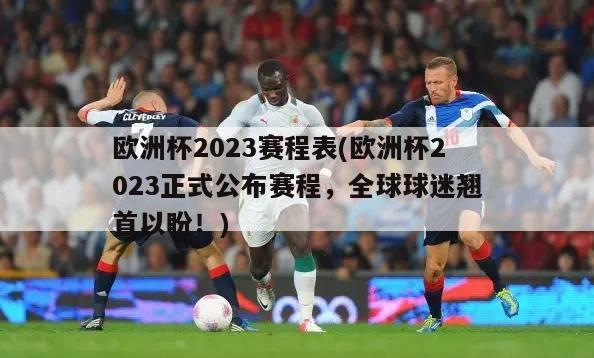 欧洲杯2023赛程表(欧洲杯2023正式公布赛程，全球球迷翘首以盼！)