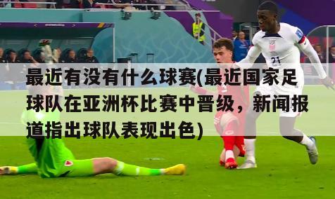 最近有没有什么球赛(最近国家足球队在亚洲杯比赛中晋级，新闻报道指出球队表现出色)