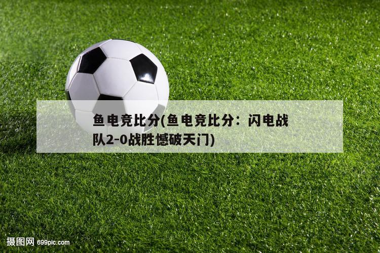 鱼电竞比分(鱼电竞比分：闪电战队2-0战胜憾破天门)